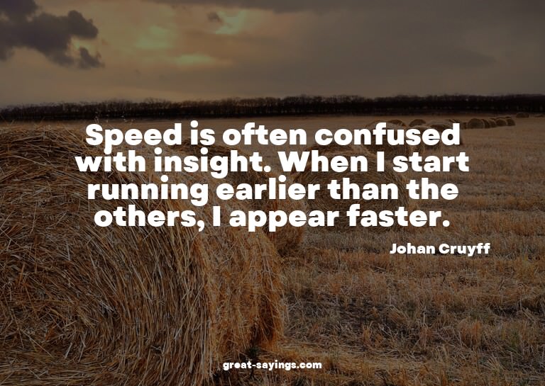 Speed is often confused with insight. When I start runn