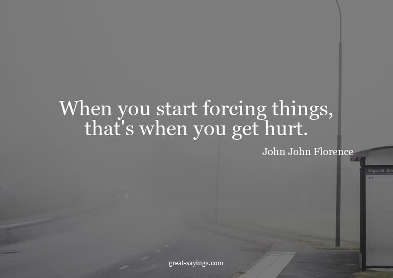 When you start forcing things, that's when you get hurt