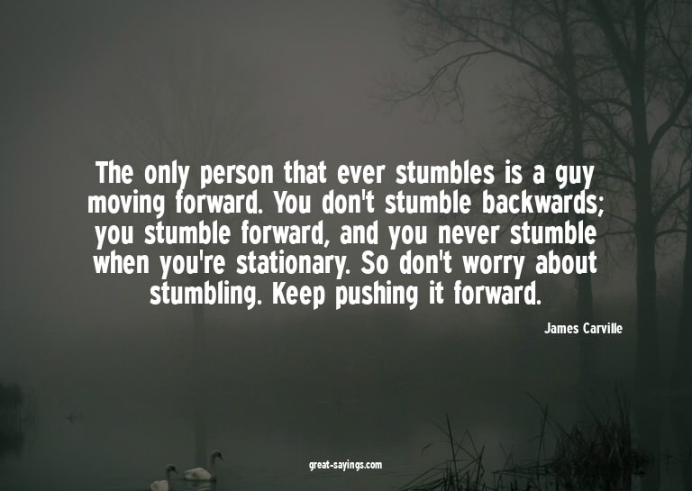 The only person that ever stumbles is a guy moving forw