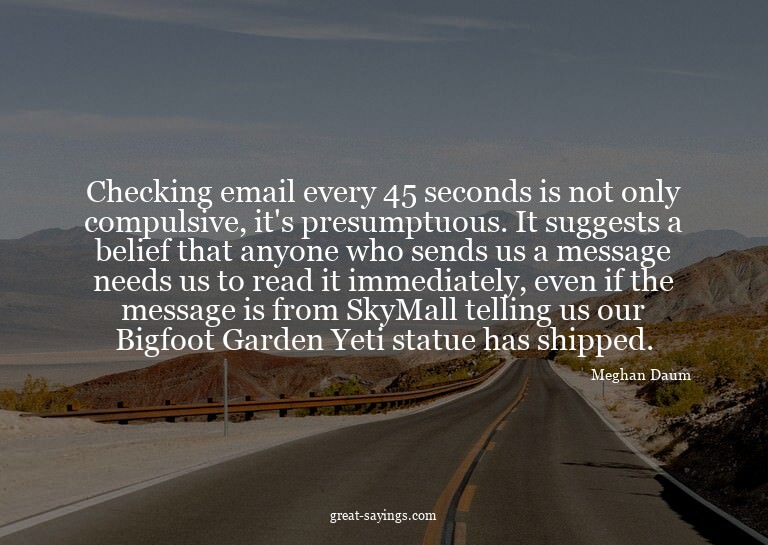 Checking email every 45 seconds is not only compulsive,