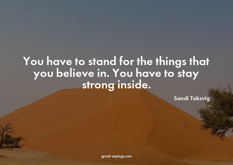 You have to stand for the things that you believe in. Y
