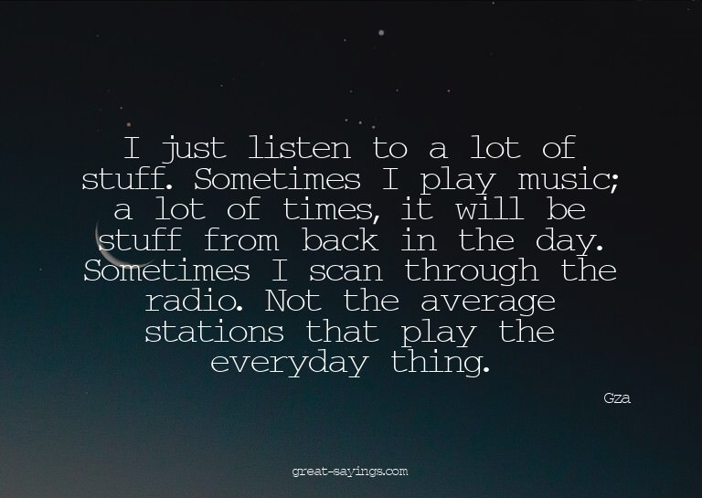 I just listen to a lot of stuff. Sometimes I play music
