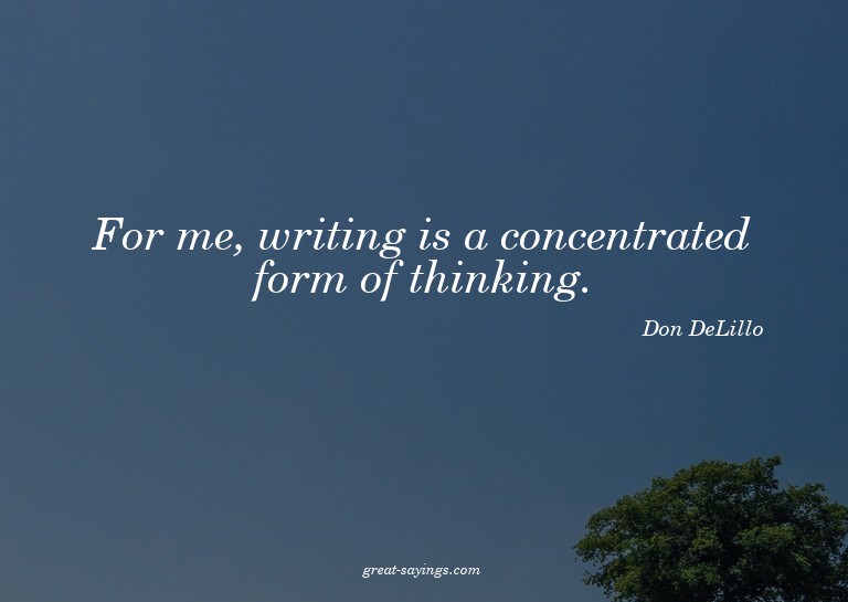 For me, writing is a concentrated form of thinking.

