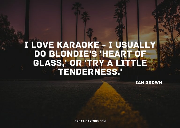 I love karaoke - I usually do Blondie's 'Heart Of Glass