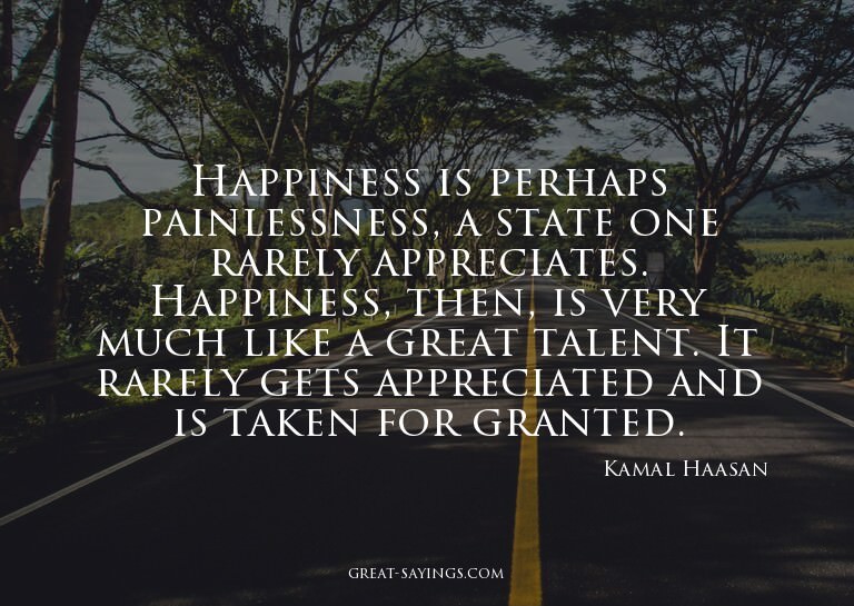Happiness is perhaps painlessness, a state one rarely a
