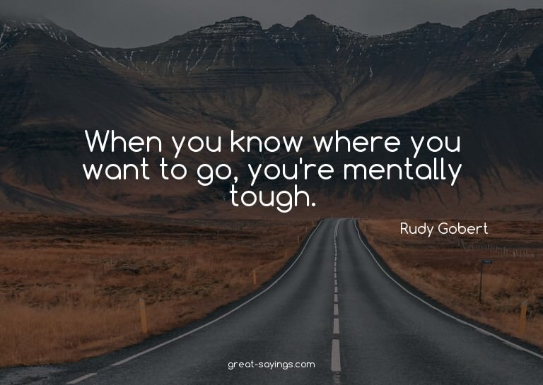 When you know where you want to go, you're mentally tou