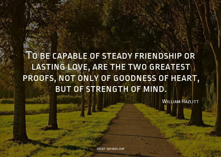 To be capable of steady friendship or lasting love, are