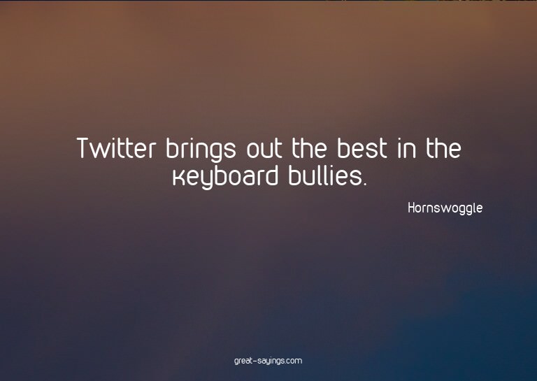Twitter brings out the best in the keyboard bullies.

