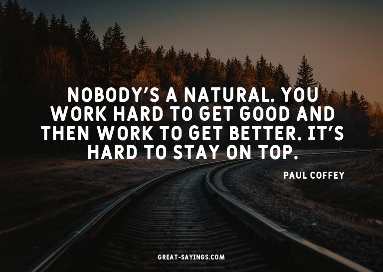Nobody's a natural. You work hard to get good and then