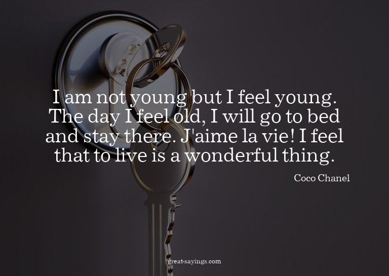 I am not young but I feel young. The day I feel old, I