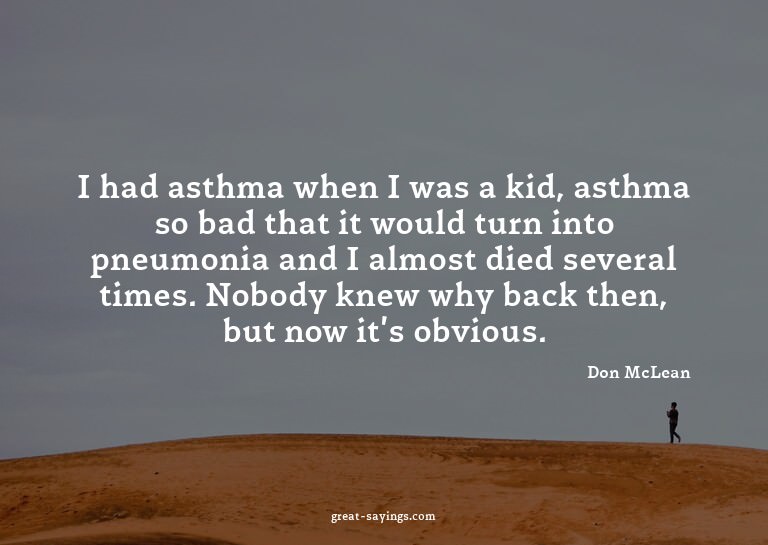 I had asthma when I was a kid, asthma so bad that it wo