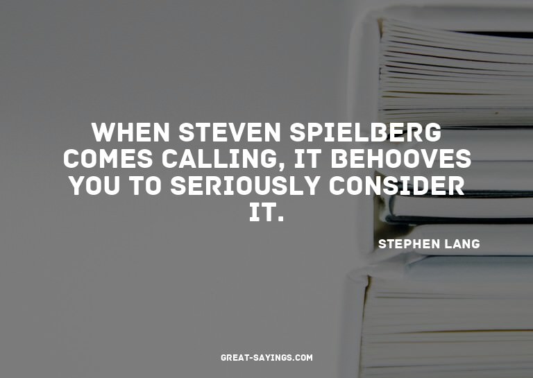 When Steven Spielberg comes calling, it behooves you to