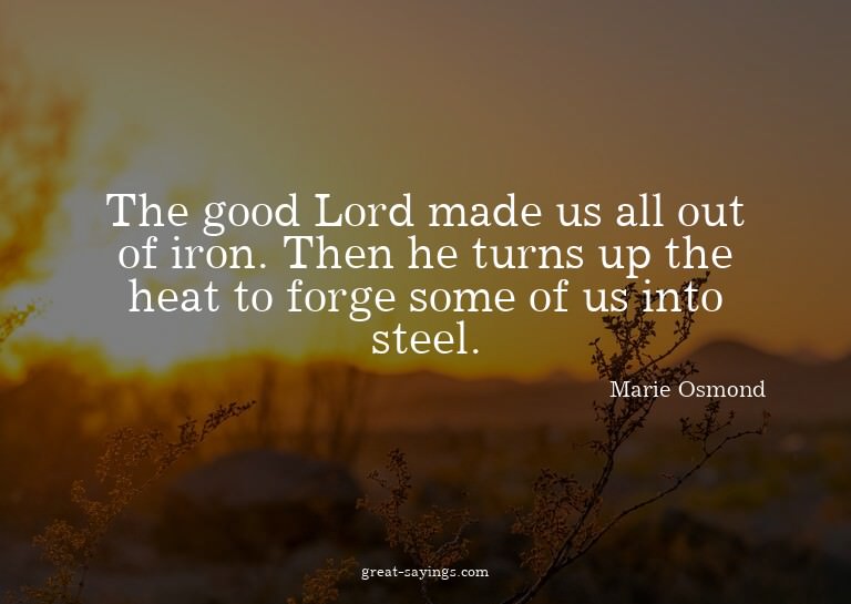 The good Lord made us all out of iron. Then he turns up