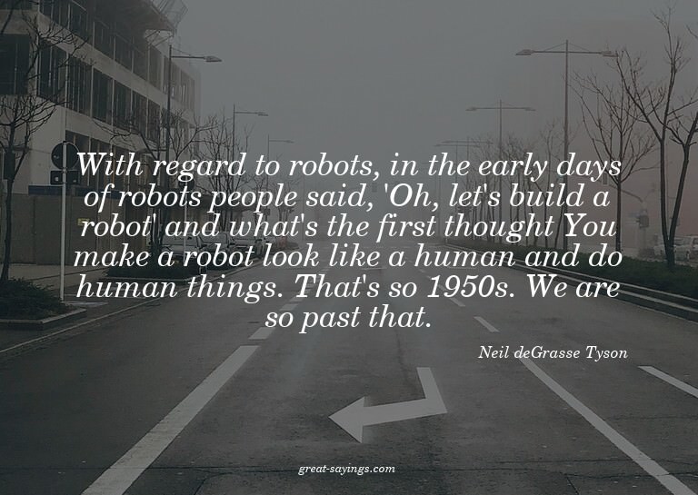 With regard to robots, in the early days of robots peop