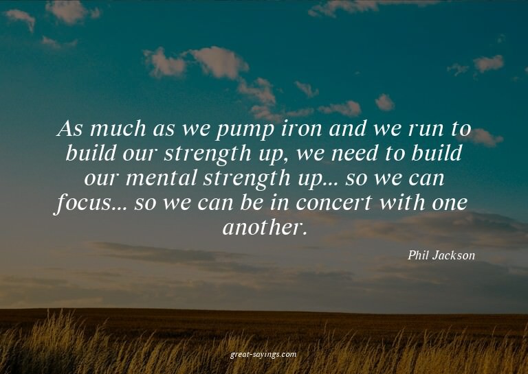 As much as we pump iron and we run to build our strengt