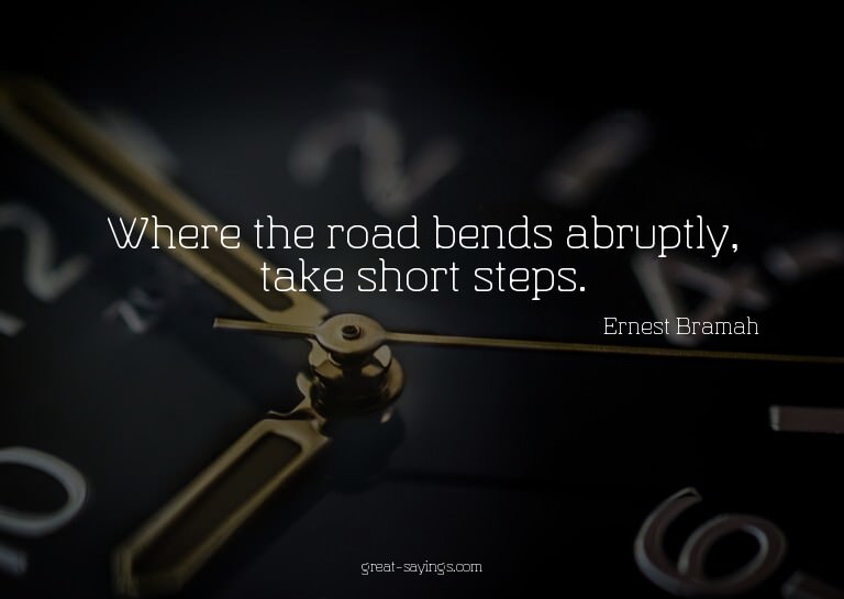 Where the road bends abruptly, take short steps.

