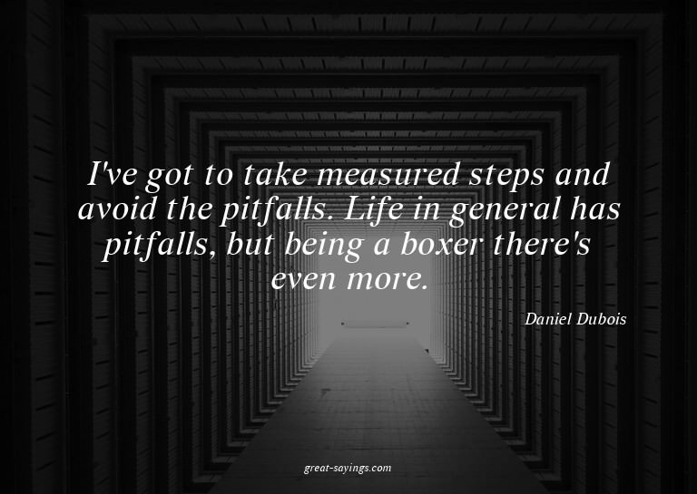 I've got to take measured steps and avoid the pitfalls.