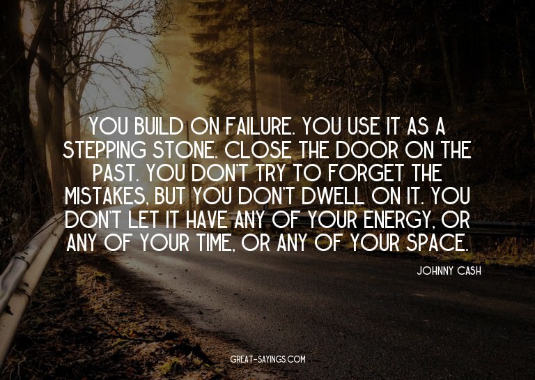 You build on failure. You use it as a stepping stone. C