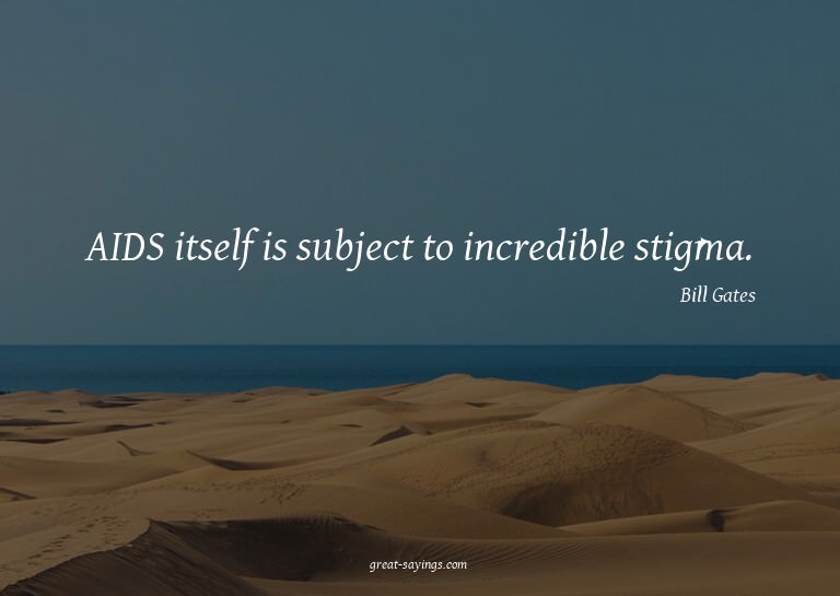 AIDS itself is subject to incredible stigma.


