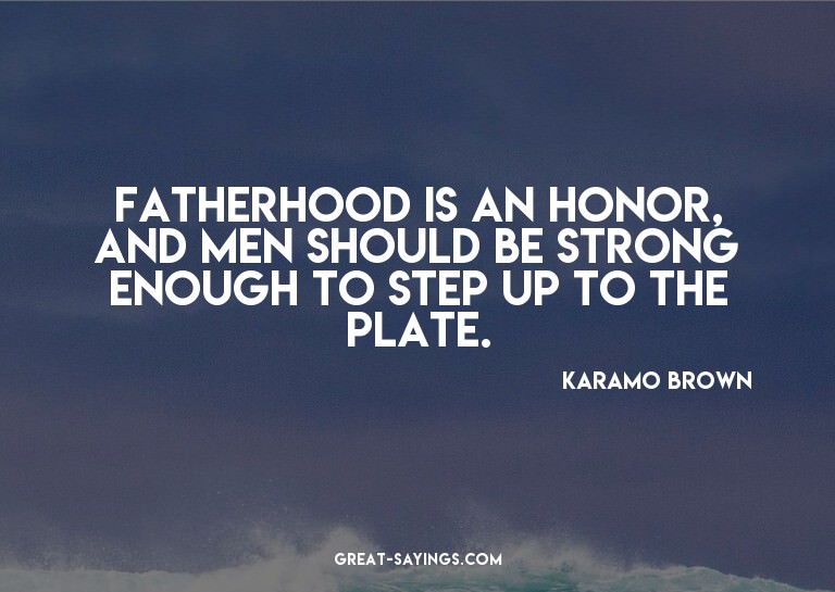 Fatherhood is an honor, and men should be strong enough