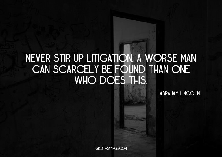 Never stir up litigation. A worse man can scarcely be f
