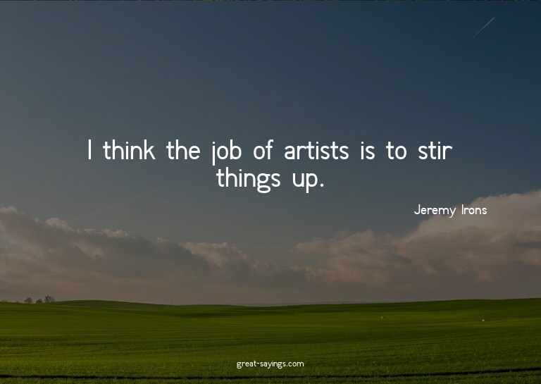 I think the job of artists is to stir things up.

