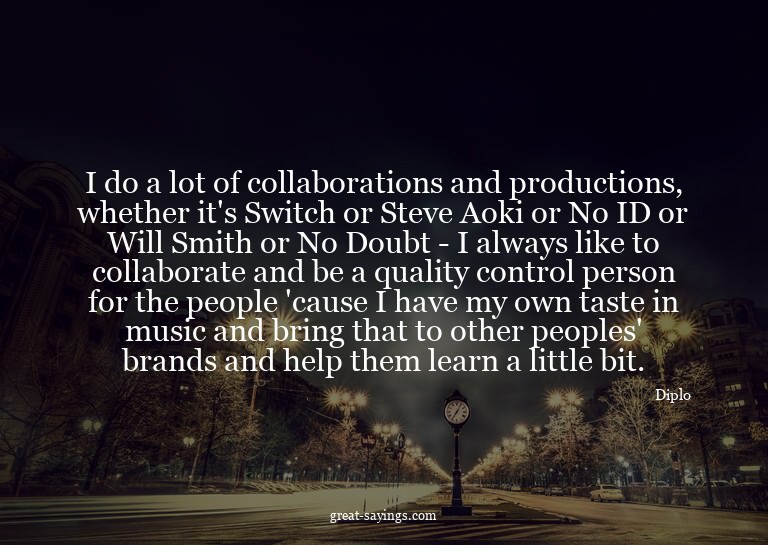 I do a lot of collaborations and productions, whether i