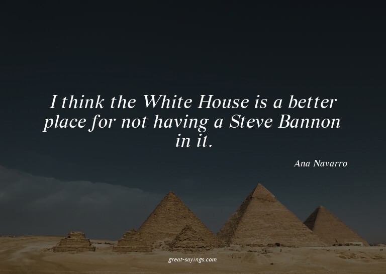 I think the White House is a better place for not havin