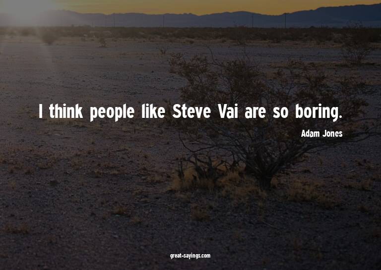 I think people like Steve Vai are so boring.

