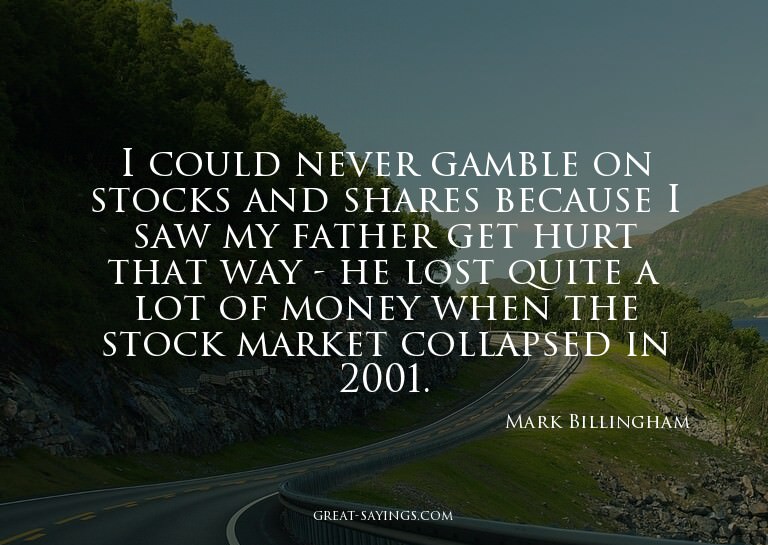 I could never gamble on stocks and shares because I saw