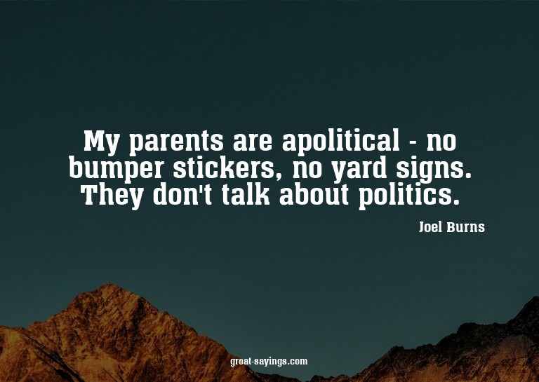 My parents are apolitical - no bumper stickers, no yard