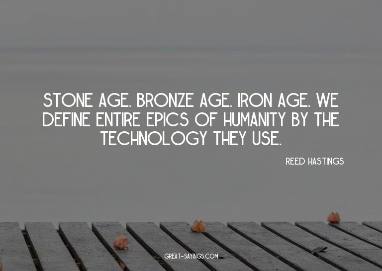Stone Age. Bronze Age. Iron Age. We define entire epics