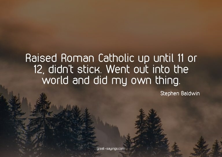 Raised Roman Catholic up until 11 or 12, didn't stick.