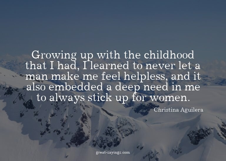 Growing up with the childhood that I had, I learned to