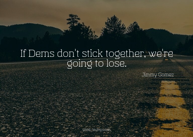 If Dems don't stick together, we're going to lose.

