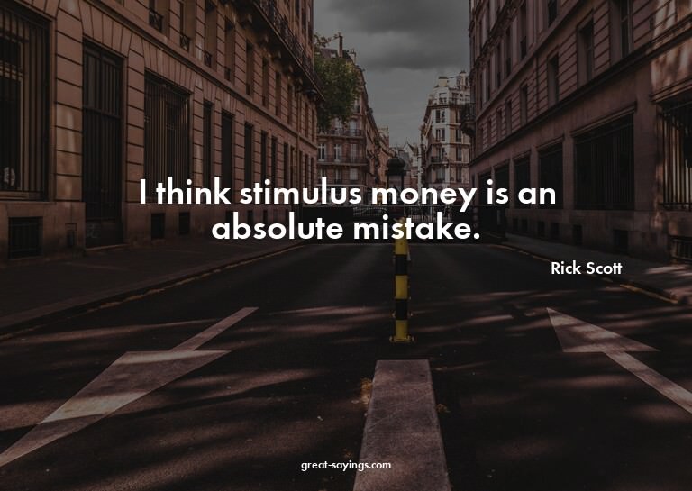 I think stimulus money is an absolute mistake.

