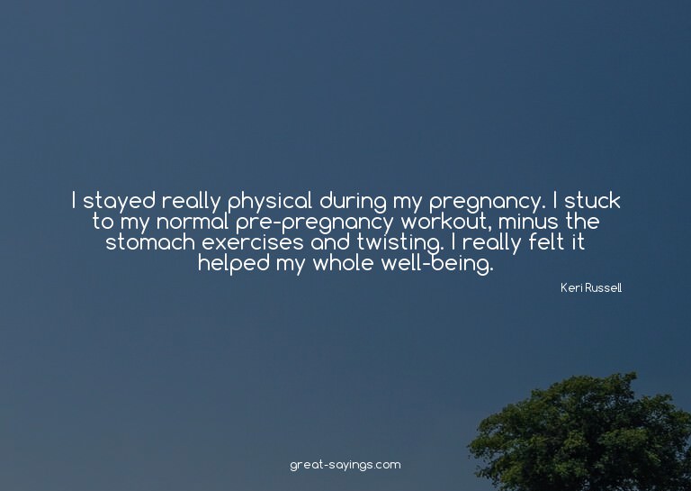 I stayed really physical during my pregnancy. I stuck t