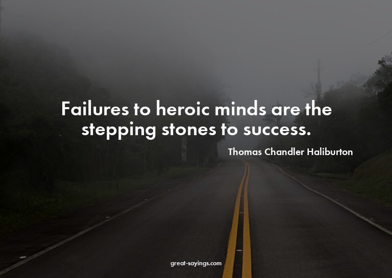 Failures to heroic minds are the stepping stones to suc