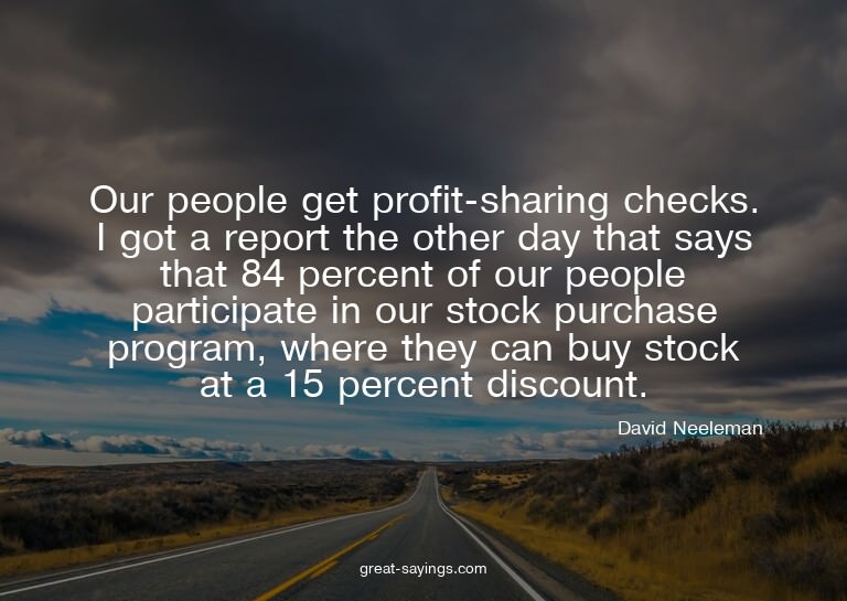 Our people get profit-sharing checks. I got a report th