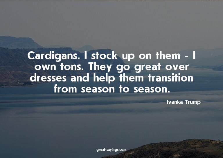 Cardigans. I stock up on them - I own tons. They go gre