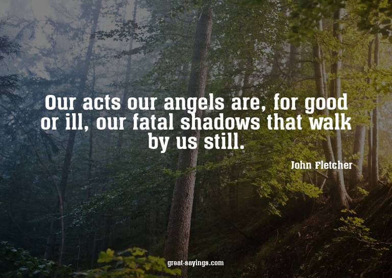 Our acts our angels are, for good or ill, our fatal sha