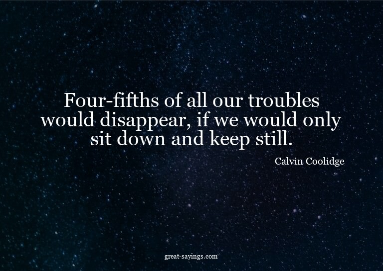 Four-fifths of all our troubles would disappear, if we