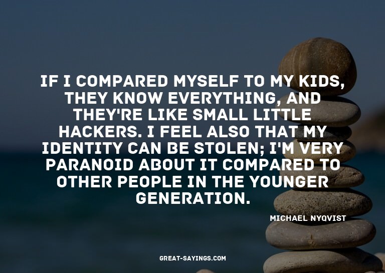 If I compared myself to my kids, they know everything,