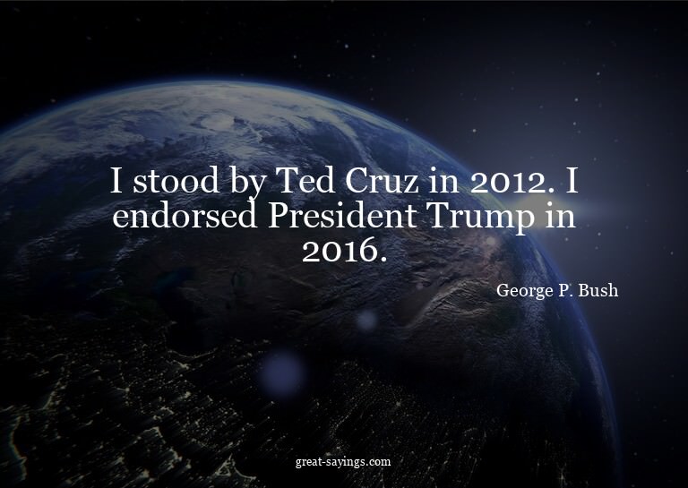 I stood by Ted Cruz in 2012. I endorsed President Trump