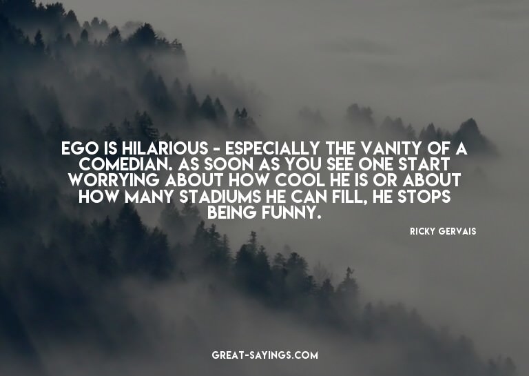 Ego is hilarious - especially the vanity of a comedian.