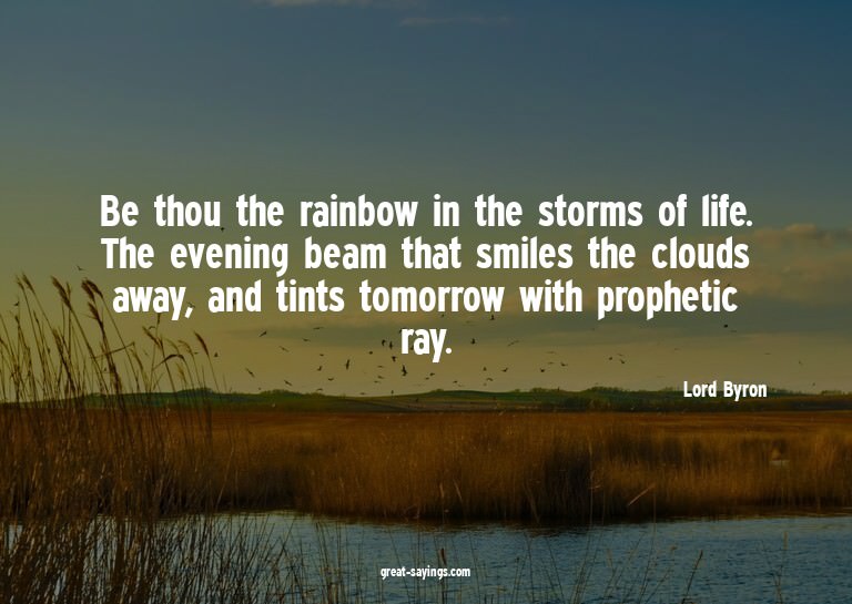 Be thou the rainbow in the storms of life. The evening