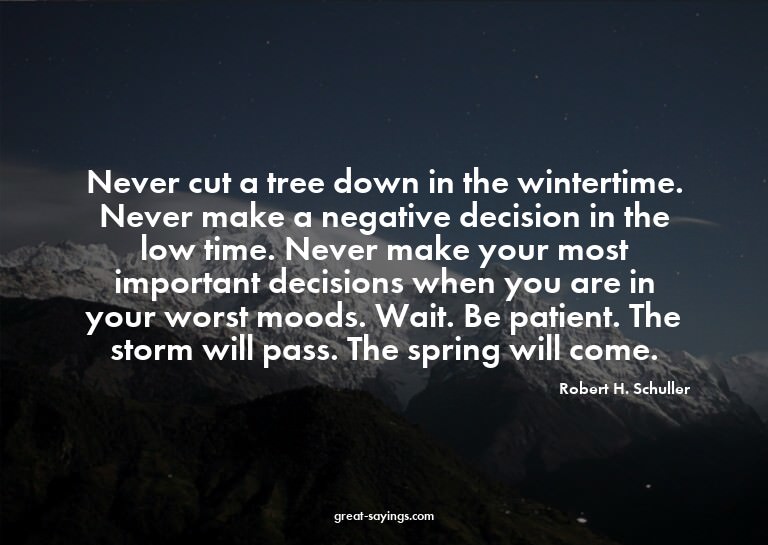 Never cut a tree down in the wintertime. Never make a n