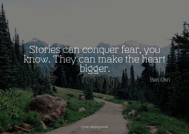 Stories can conquer fear, you know. They can make the h