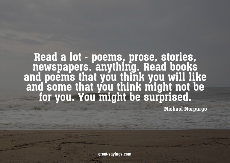 Read a lot - poems, prose, stories, newspapers, anythin