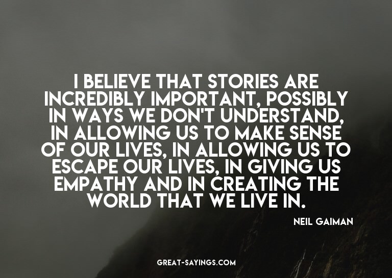 I believe that stories are incredibly important, possib